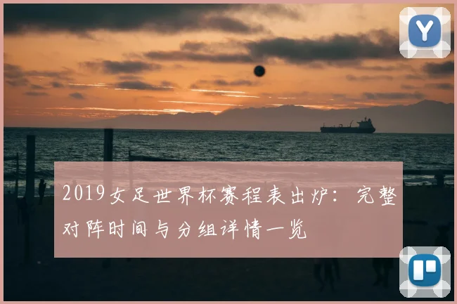 2019女足世界杯赛程表出炉：完整对阵时间与分组详情一览