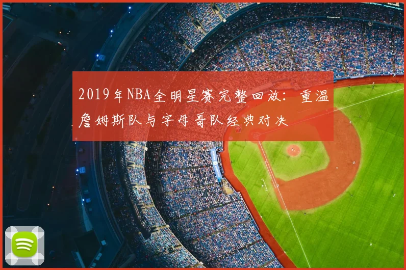 2019年NBA全明星赛完整回放：重温詹姆斯队与字母哥队经典对决