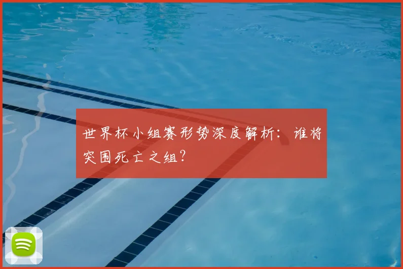 世界杯小组赛形势深度解析：谁将突围死亡之组？