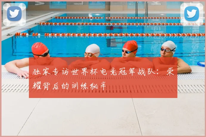独家专访世界杯电竞冠军战队：荣耀背后的训练秘辛