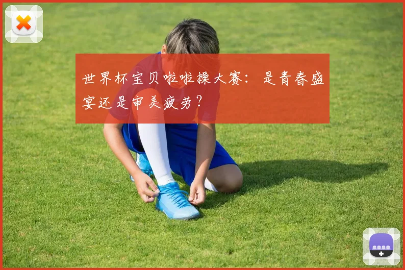 世界杯宝贝啦啦操大赛:是青春盛宴还是审美疲劳?