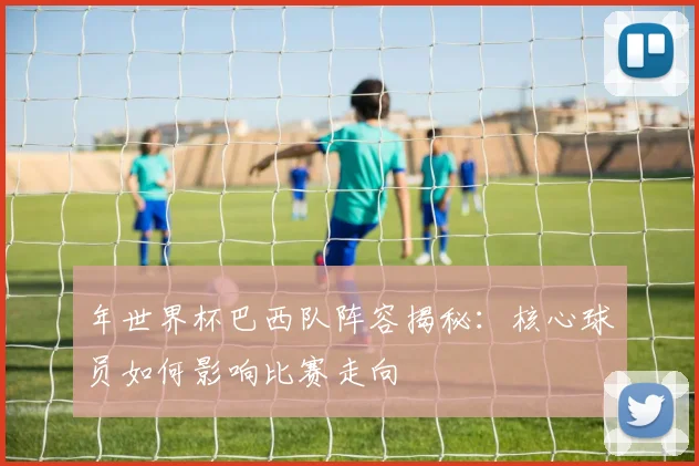 年世界杯巴西队阵容揭秘：核心球员如何影响比赛走向