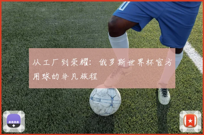 从工厂到荣耀：俄罗斯世界杯官方用球的非凡旅程
