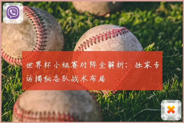 世界杯小组赛对阵全解析：独家专访揭秘各队战术布局