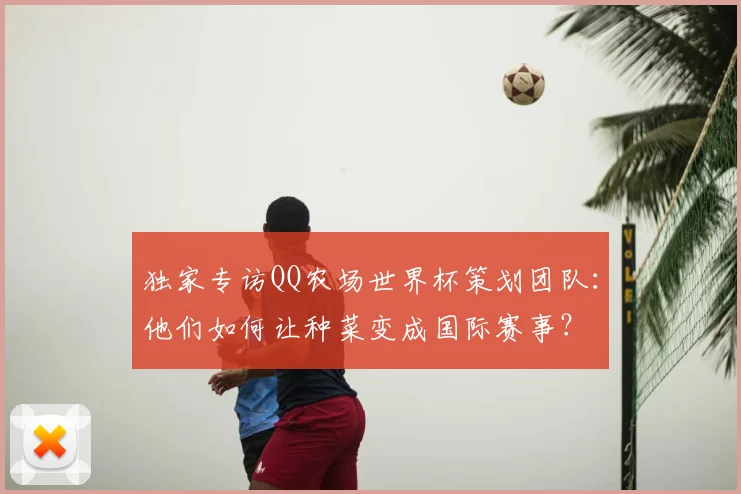 独家专访QQ农场世界杯策划团队：他们如何让种菜变成国际赛事？