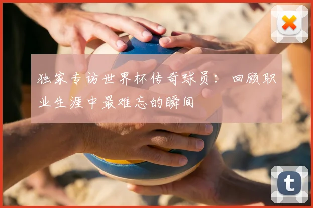 独家专访世界杯传奇球员：回顾职业生涯中最难忘的瞬间