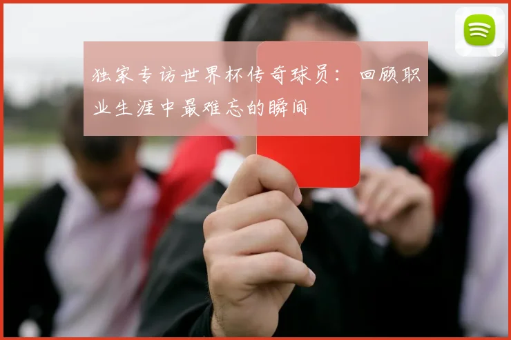 独家专访世界杯传奇球员：回顾职业生涯中最难忘的瞬间