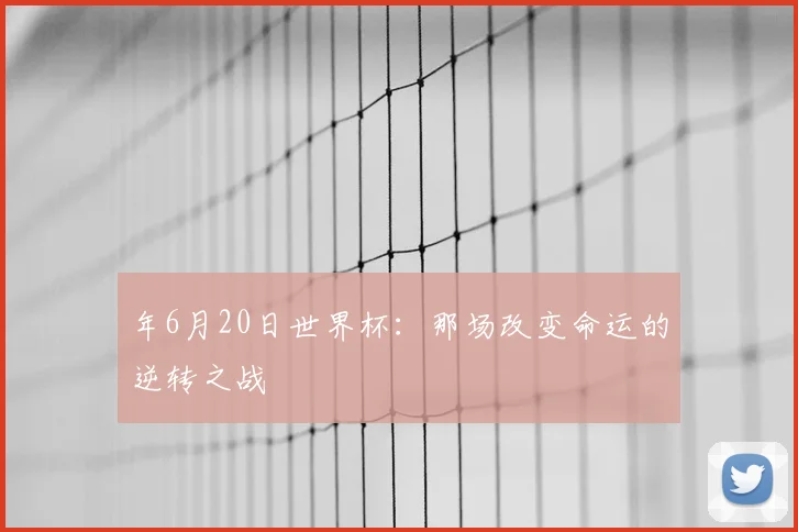 年6月20日世界杯:那场改变命运的逆转之战