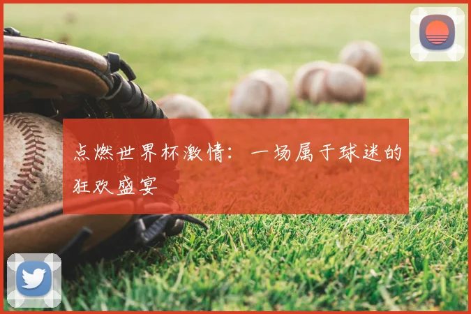 点燃世界杯激情：一场属于球迷的狂欢盛宴