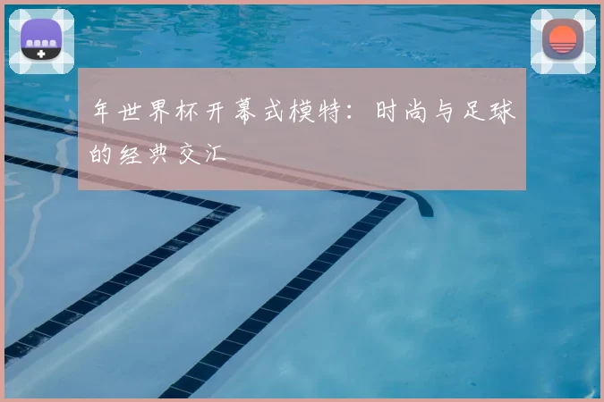 年世界杯开幕式模特：时尚与足球的经典交汇