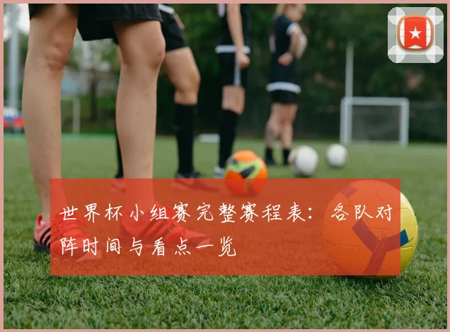 世界杯小组赛完整赛程表：各队对阵时间与看点一览
