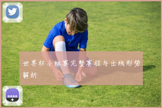 世界杯小组赛完整赛程与出线形势解析