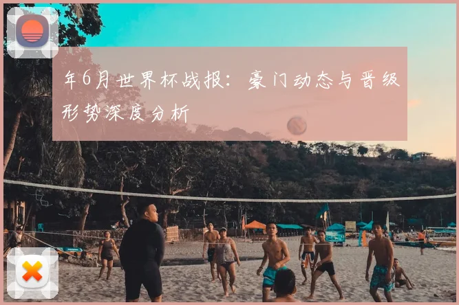 年6月世界杯战报:豪门动态与晋级形势深度分析