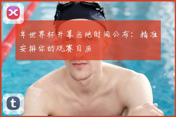 年世界杯开幕当地时间公布：精准安排你的观赛日历