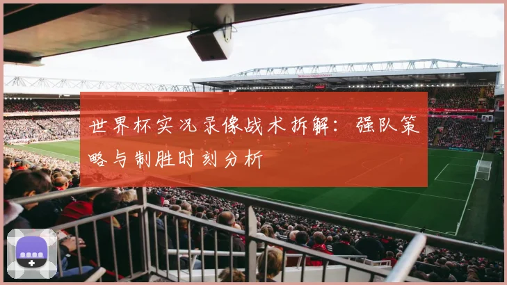 世界杯实况录像战术拆解:强队策略与制胜时刻分析