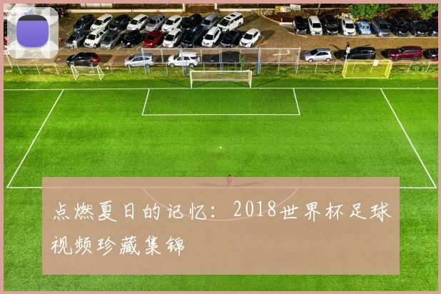 点燃夏日的记忆：2018世界杯足球视频珍藏集锦