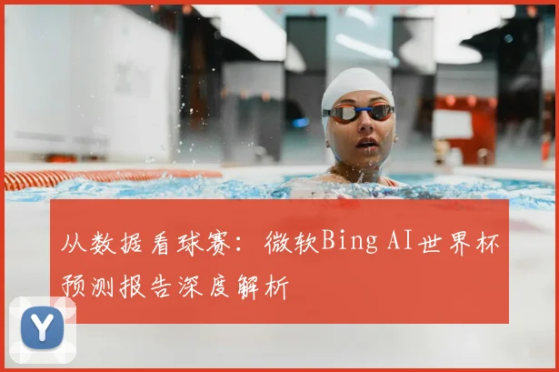 从数据看球赛:微软Bing AI世界杯预测报告深度解析