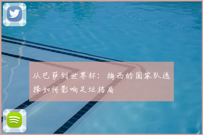 从巴萨到世界杯：梅西的国家队选择如何影响足坛格局