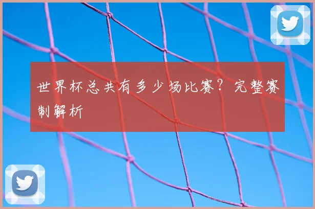世界杯总共有多少场比赛？完整赛制解析