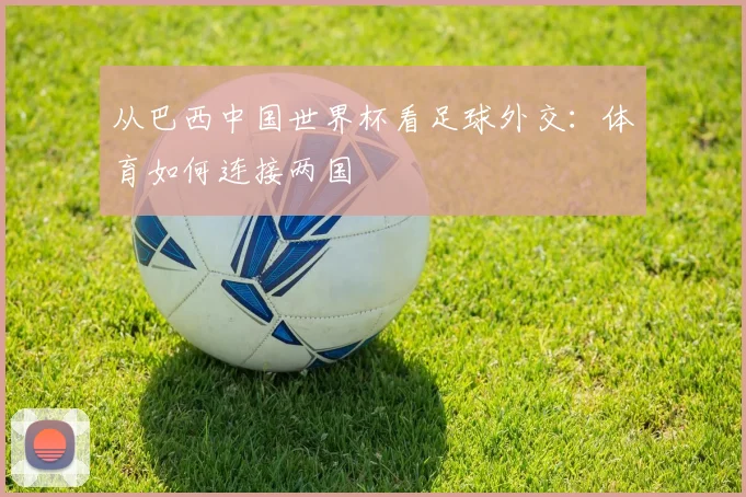 从巴西中国世界杯看足球外交：体育如何连接两国