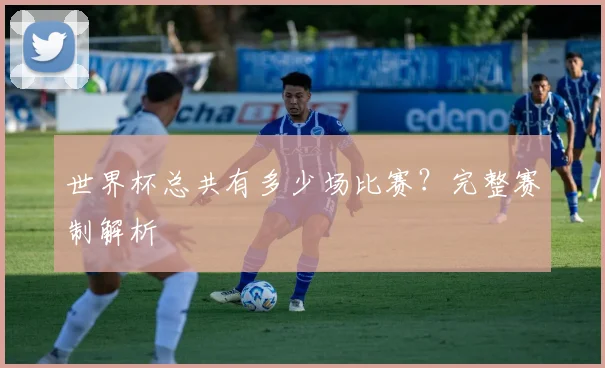 世界杯总共有多少场比赛？完整赛制解析