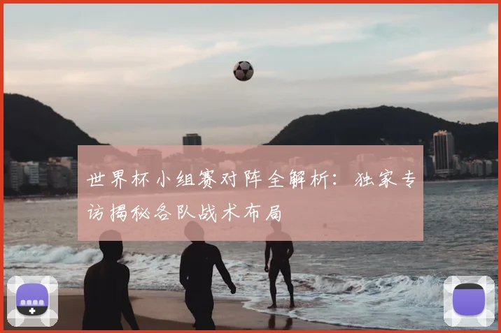 世界杯小组赛对阵全解析：独家专访揭秘各队战术布局