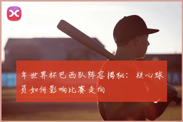 年世界杯巴西队阵容揭秘：核心球员如何影响比赛走向