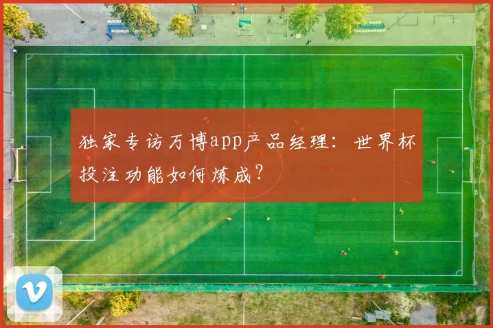 独家专访万博app产品经理：世界杯投注功能如何炼成？