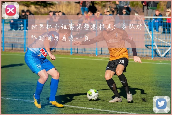 世界杯小组赛完整赛程表：各队对阵时间与看点一览