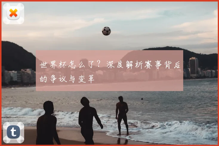 世界杯怎么了?深度解析赛事背后的争议与变革