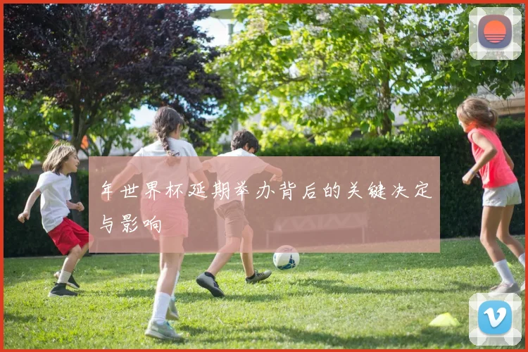 年世界杯延期举办背后的关键决定与影响
