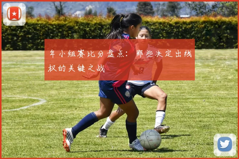 年小组赛比分盘点:那些决定出线权的关键之战