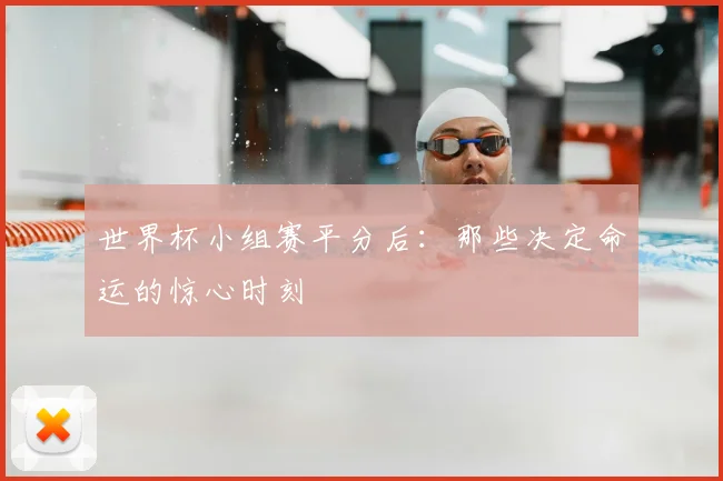 世界杯小组赛平分后：那些决定命运的惊心时刻