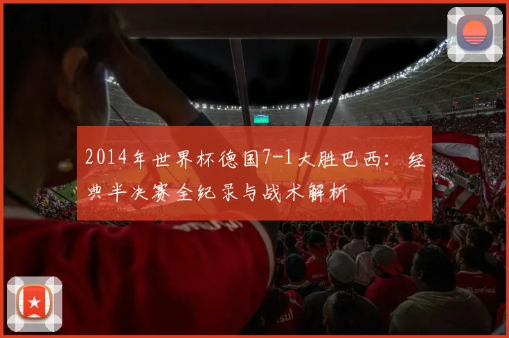 2014年世界杯德国7-1大胜巴西：经典半决赛全纪录与战术解析