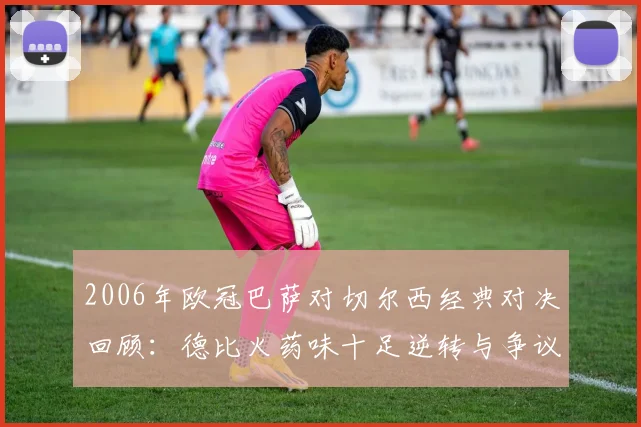 2006年欧冠巴萨对切尔西经典对决回顾：德比火药味十足逆转与争议并存
