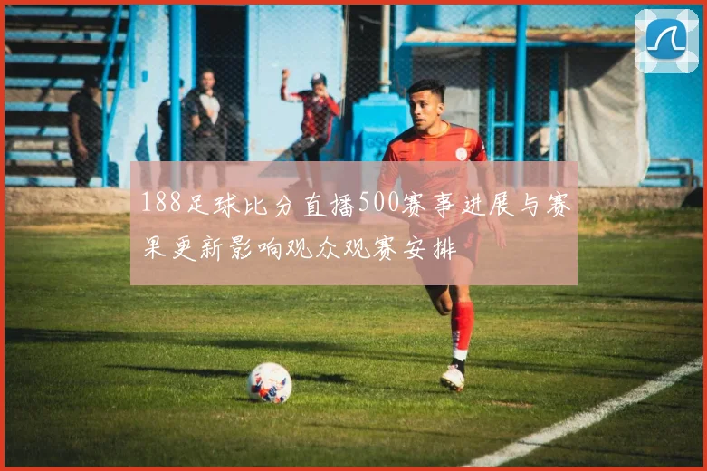 188足球比分直播500赛事进展与赛果更新影响观众观赛安排