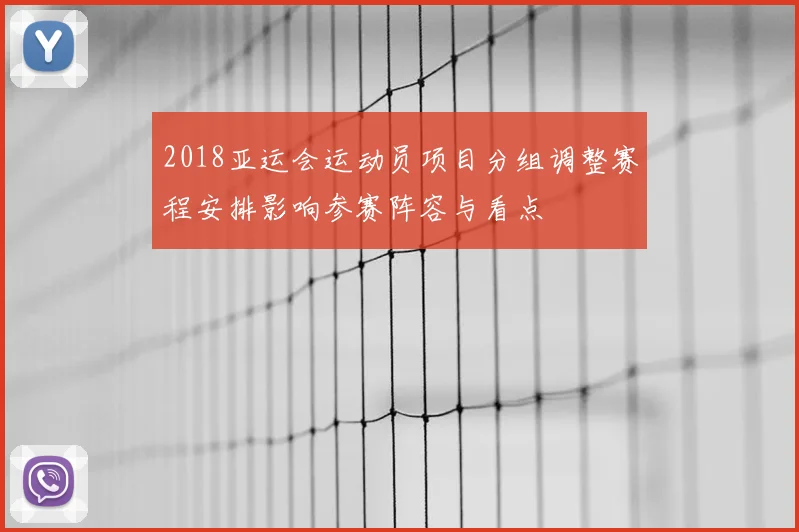 2018亚运会运动员项目分组调整赛程安排影响参赛阵容与看点