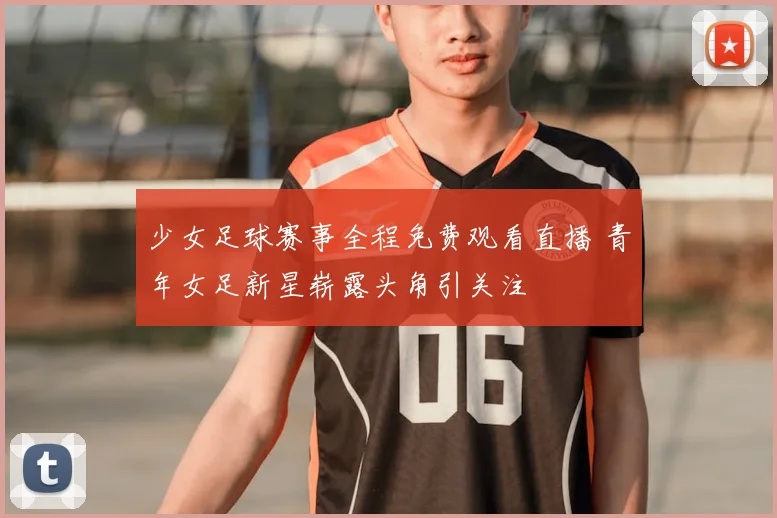 少女足球赛事全程免费观看直播 青年女足新星崭露头角引关注