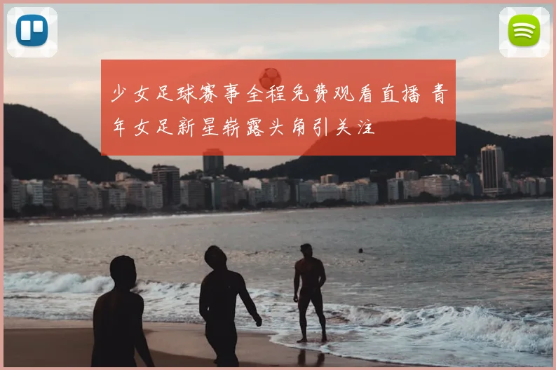 少女足球赛事全程免费观看直播 青年女足新星崭露头角引关注