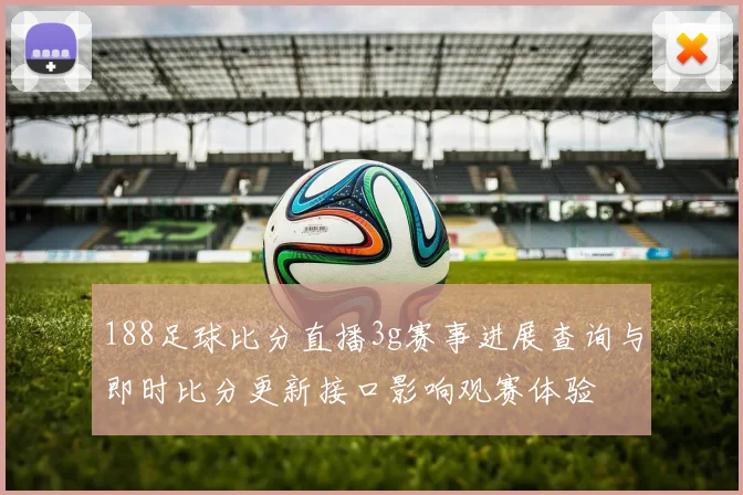 188足球比分直播3g赛事进展查询与即时比分更新接口影响观赛体验