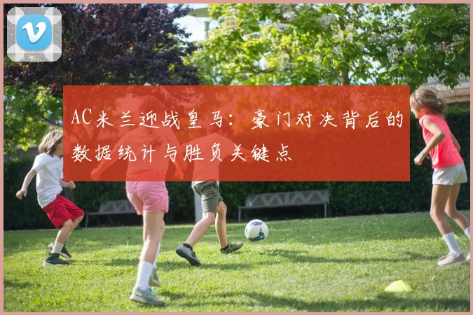 AC米兰迎战皇马：豪门对决背后的数据统计与胜负关键点