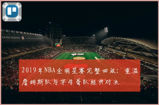 2019年NBA全明星赛完整回放：重温詹姆斯队与字母哥队经典对决