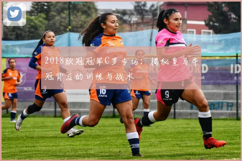 2018欧冠冠军C罗专访：揭秘皇马夺冠背后的训练与战术