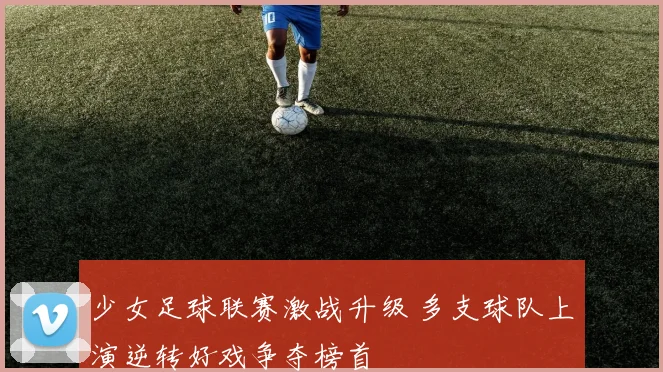 少女足球联赛激战升级 多支球队上演逆转好戏争夺榜首