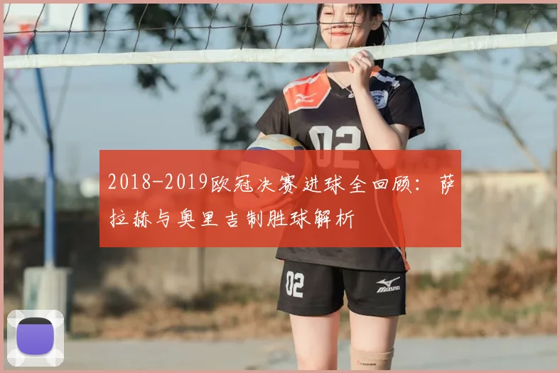 2018-2019欧冠决赛进球全回顾：萨拉赫与奥里吉制胜球解析