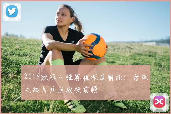 2018欧冠八强赛程深度解读：晋级之路与焦点战役前瞻