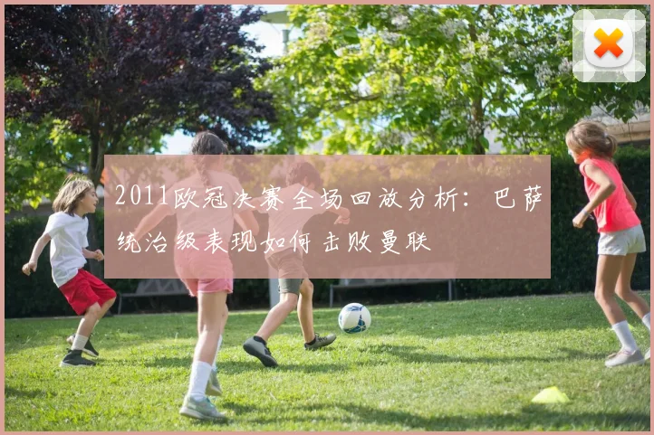 2011欧冠决赛全场回放分析：巴萨统治级表现如何击败曼联