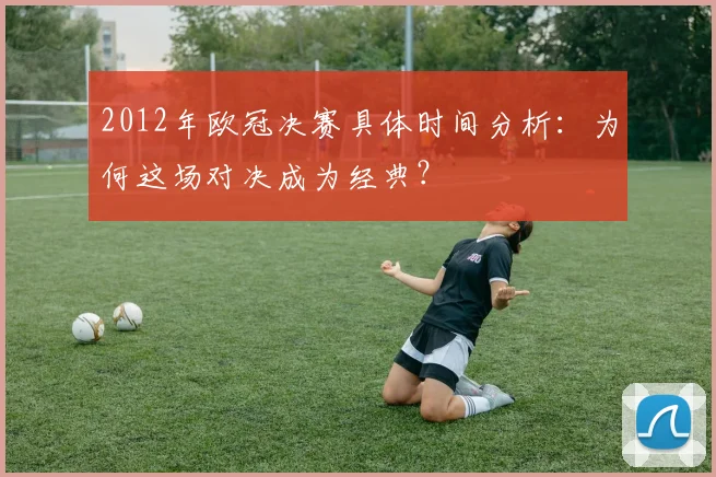 2012年欧冠决赛具体时间分析：为何这场对决成为经典？