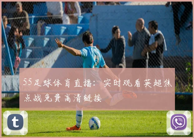 55足球体育直播：实时观看英超焦点战免费高清链接