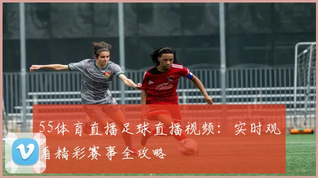 55体育直播足球直播视频：实时观看精彩赛事全攻略